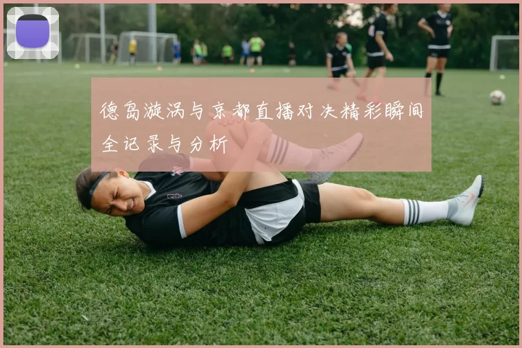 德岛漩涡与京都直播对决精彩瞬间全记录与分析