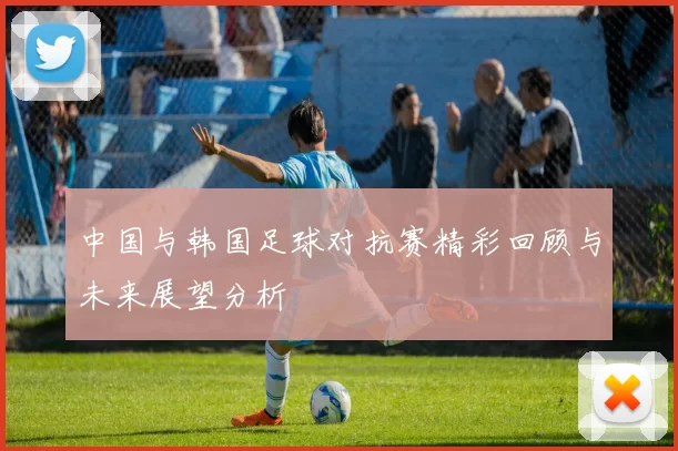 中国与韩国足球对抗赛精彩回顾与未来展望分析