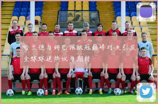 哈兰德与姆巴佩欧冠巅峰对决引发全球球迷热议与期待