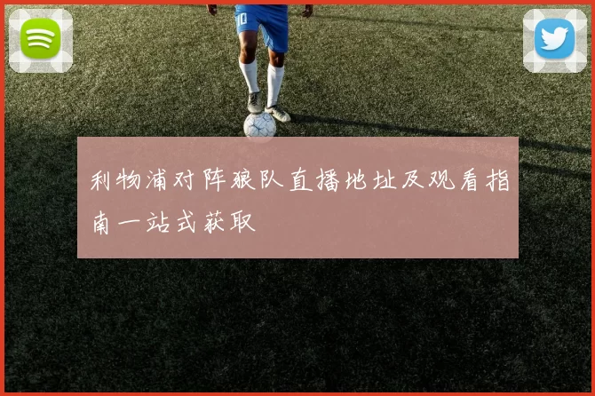 利物浦对阵狼队直播地址及观看指南一站式获取