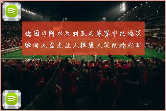德国与阿尔及利亚足球赛中的搞笑瞬间大盘点让人捧腹大笑的精彩时刻回顾