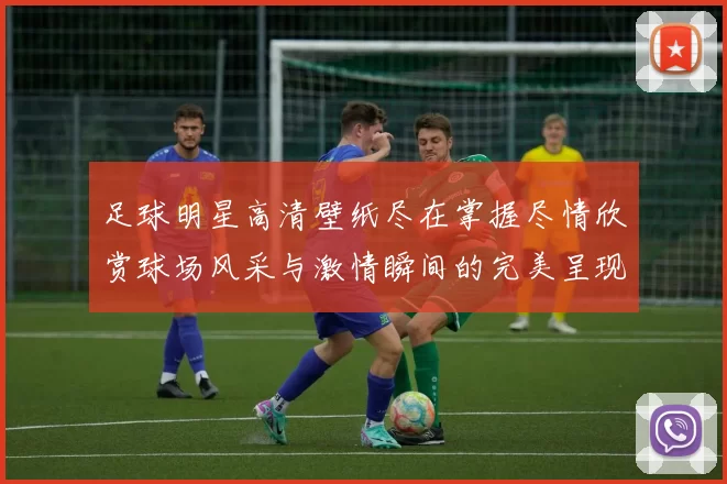 足球明星高清壁纸尽在掌握尽情欣赏球场风采与激情瞬间的完美呈现