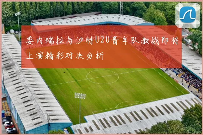 委内瑞拉与沙特U20青年队激战即将上演精彩对决分析