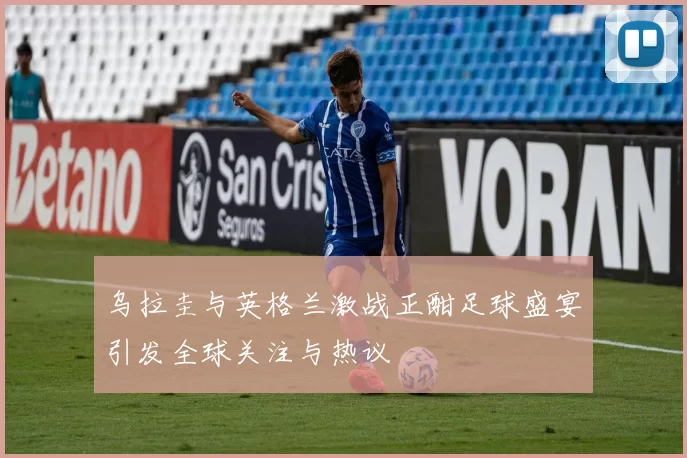 乌拉圭与英格兰激战正酣足球盛宴引发全球关注与热议