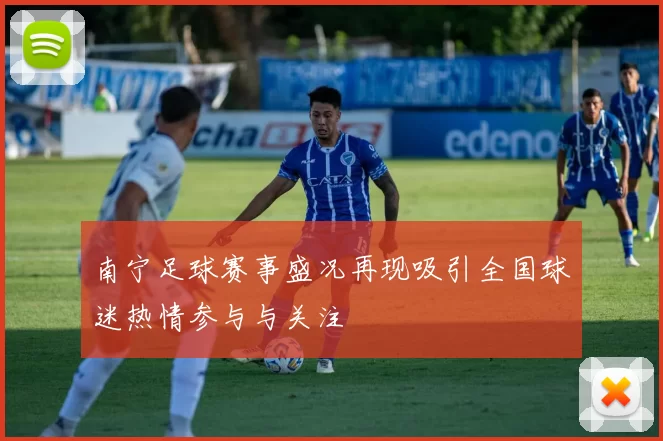 南宁足球赛事盛况再现吸引全国球迷热情参与与关注