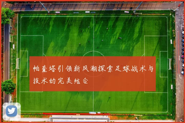 帕奎塔引领新风潮探索足球战术与技术的完美结合