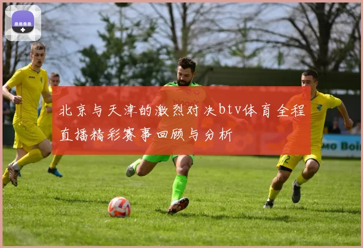 北京与天津的激烈对决btv体育全程直播精彩赛事回顾与分析