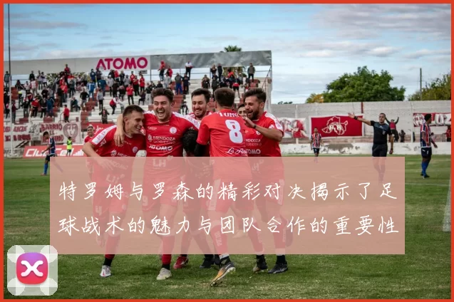 特罗姆与罗森的精彩对决揭示了足球战术的魅力与团队合作的重要性