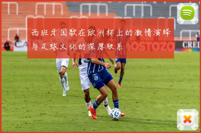 西班牙国歌在欧洲杯上的激情演绎与足球文化的深厚联系