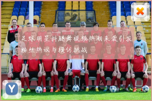 足球明星抖腿舞视频热潮来袭引发粉丝热议与模仿挑战