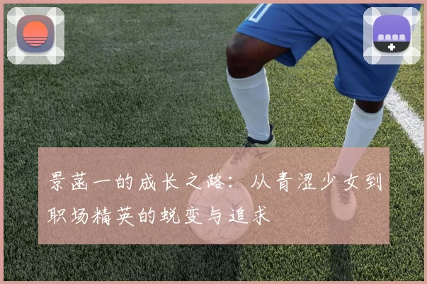 景菡一的成长之路：从青涩少女到职场精英的蜕变与追求