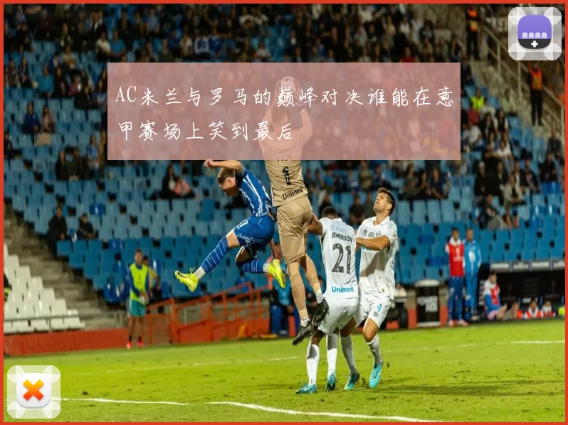 AC米兰与罗马的巅峰对决谁能在意甲赛场上笑到最后