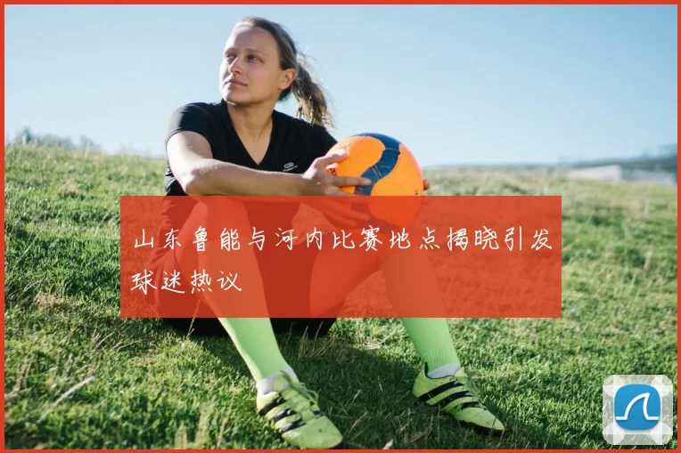 山东鲁能与河内比赛地点揭晓引发球迷热议