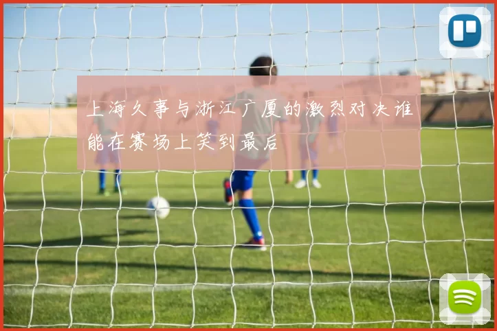 上海久事与浙江广厦的激烈对决谁能在赛场上笑到最后