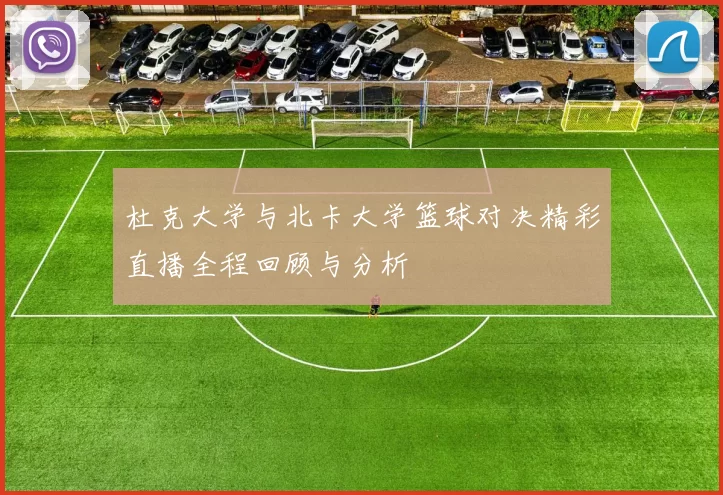 杜克大学与北卡大学篮球对决精彩直播全程回顾与分析
